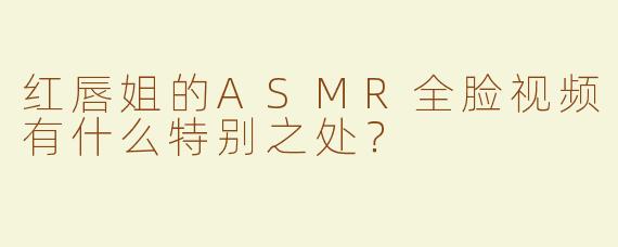 红唇姐的ASMR全脸视频有什么特别之处？