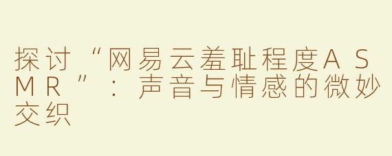 探讨“网易云羞耻程度ASMR”：声音与情感的微妙交织