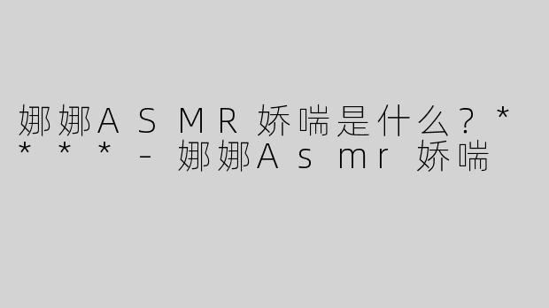 娜娜ASMR娇喘是什么？****