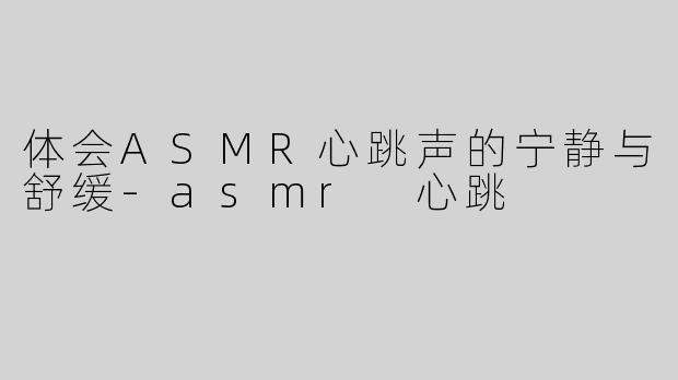 体会ASMR心跳声的宁静与舒缓