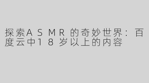 探索ASMR的奇妙世界：百度云中18岁以上的内容
