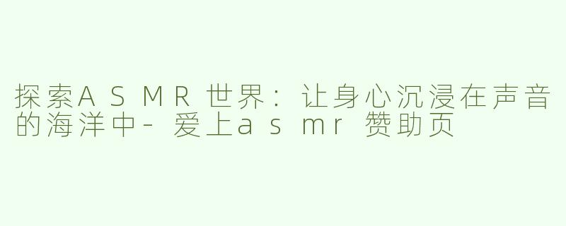 探索ASMR世界：让身心沉浸在声音的海洋中-爱上asmr赞助页