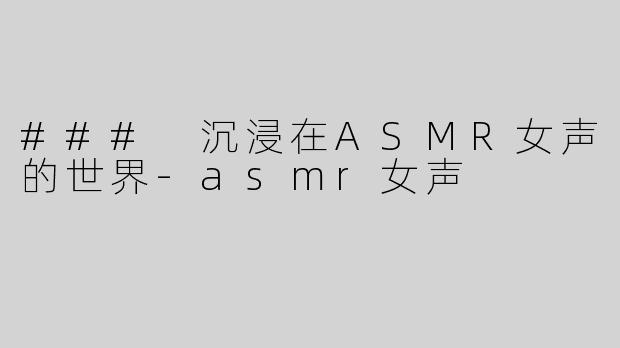 ### 沉浸在ASMR女声的世界