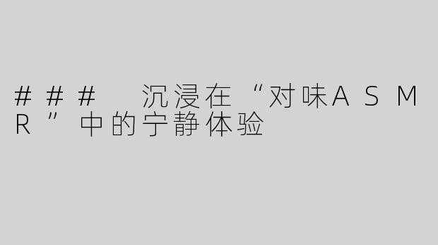 ### 沉浸在“对味ASMR”中的宁静体验