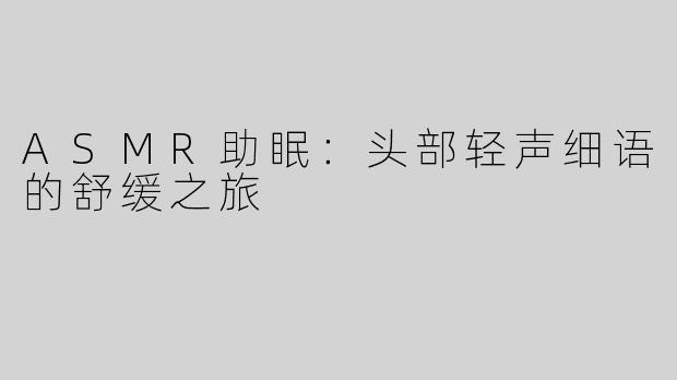 ASMR助眠：头部轻声细语的舒缓之旅
