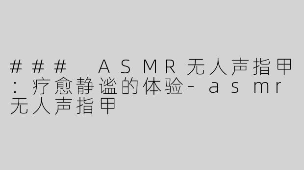 ### ASMR无人声指甲：疗愈静谧的体验-asmr无人声指甲
