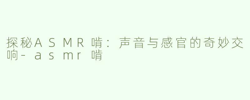 探秘ASMR啃：声音与感官的奇妙交响-asmr啃