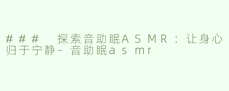 ### 探索音助眠ASMR：让身心归于宁静-音助眠asmr