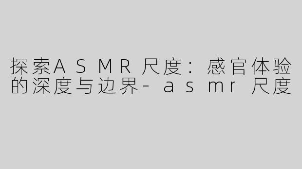 探索ASMR尺度：感官体验的深度与边界-asmr尺度