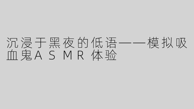 沉浸于黑夜的低语——模拟吸血鬼ASMR体验