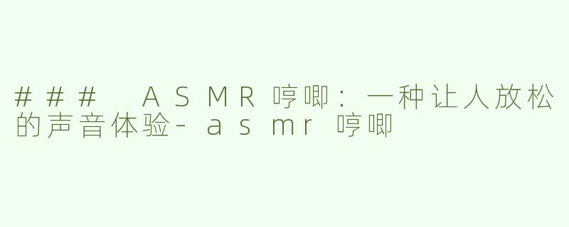 ### ASMR哼唧：一种让人放松的声音体验-asmr哼唧