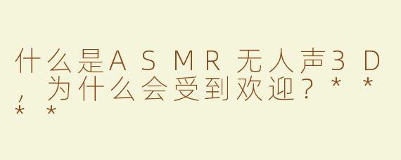 什么是ASMR无人声3D，为什么会受到欢迎？****