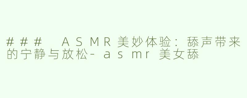 ### ASMR美妙体验：舔声带来的宁静与放松-asmr美女舔