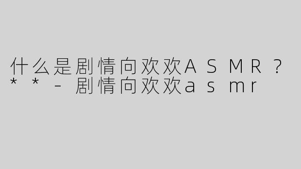 什么是剧情向欢欢ASMR？**