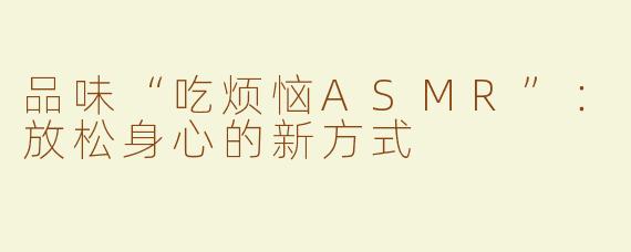 品味“吃烦恼ASMR”：放松身心的新方式