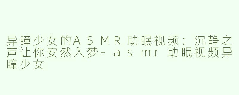 异瞳少女的ASMR助眠视频：沉静之声让你安然入梦-asmr助眠视频异瞳少女
