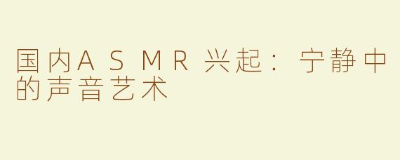 国内ASMR兴起：宁静中的声音艺术