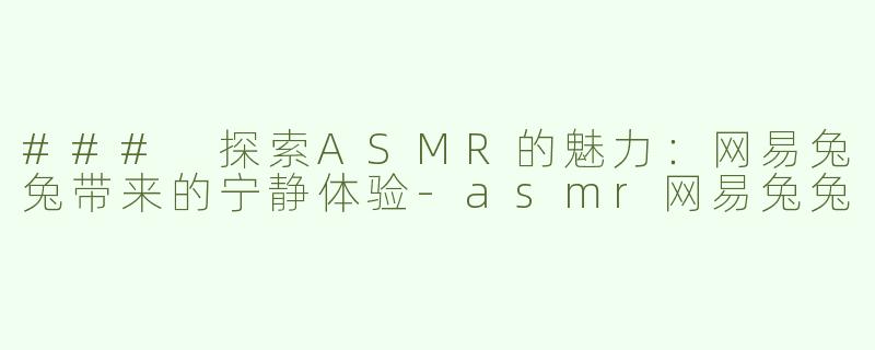 ### 探索ASMR的魅力：网易兔兔带来的宁静体验-asmr网易兔兔