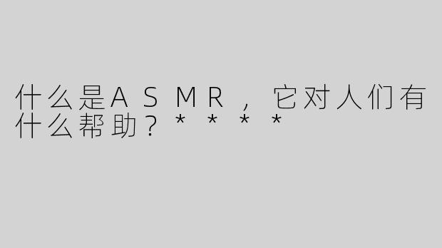 什么是ASMR，它对人们有什么帮助？****
