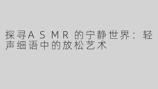 探寻ASMR的宁静世界：轻声细语中的放松艺术