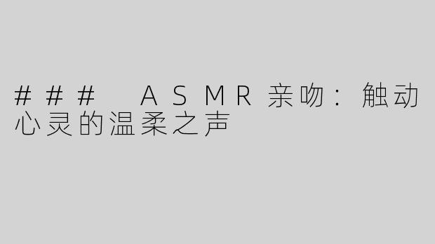 ### ASMR亲吻：触动心灵的温柔之声