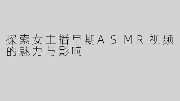 探索女主播早期ASMR视频的魅力与影响