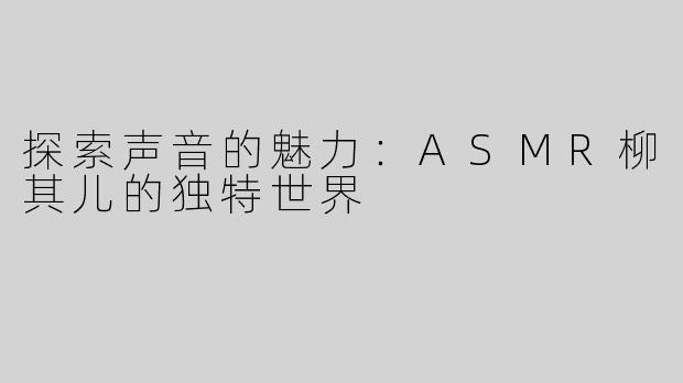 探索声音的魅力：ASMR柳其儿的独特世界