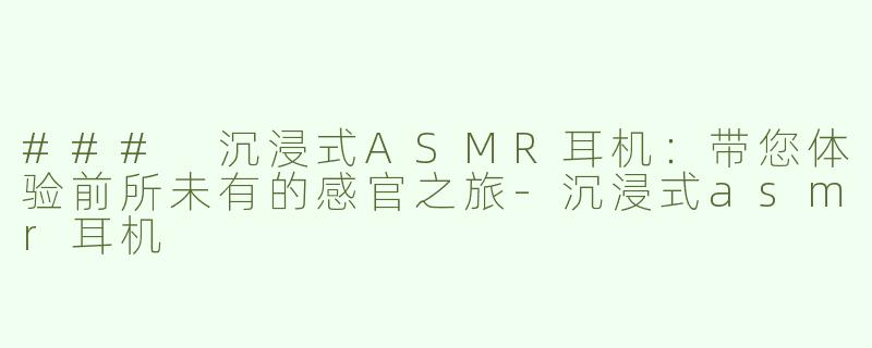 ### 沉浸式ASMR耳机：带您体验前所未有的感官之旅-沉浸式asmr耳机