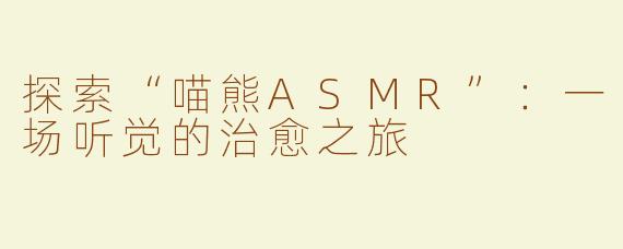 探索“喵熊ASMR”：一场听觉的治愈之旅