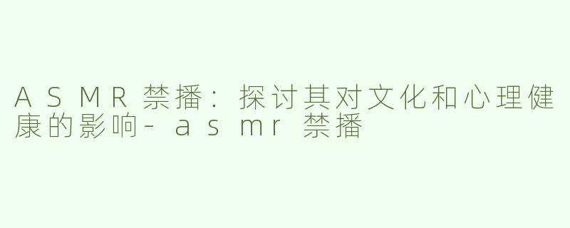 ASMR禁播：探讨其对文化和心理健康的影响-asmr禁播