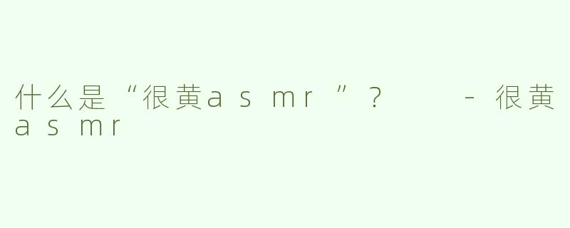 什么是“很黄asmr”？  