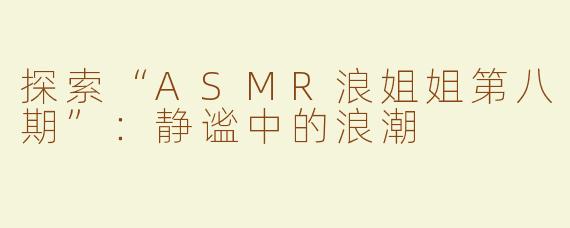 探索“ASMR浪姐姐第八期”：静谧中的浪潮