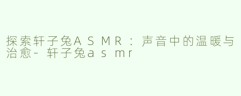 探索轩子兔ASMR：声音中的温暖与治愈