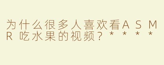 为什么很多人喜欢看ASMR吃水果的视频？****