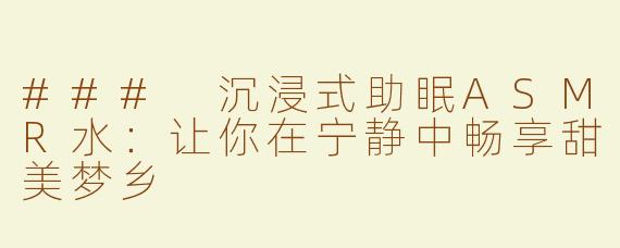 ### 沉浸式助眠ASMR水：让你在宁静中畅享甜美梦乡