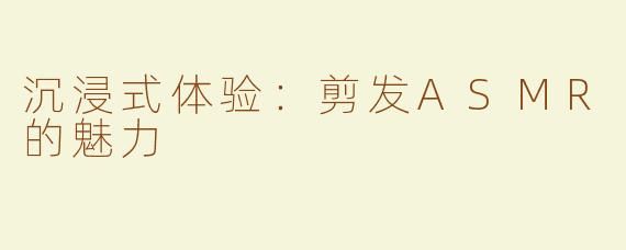沉浸式体验：剪发ASMR的魅力