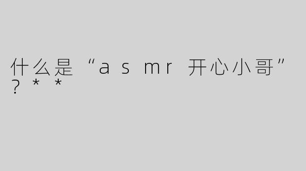 什么是“asmr开心小哥”？**
