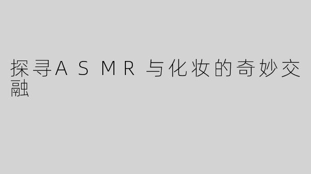 探寻ASMR与化妆的奇妙交融