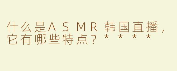 什么是ASMR韩国直播，它有哪些特点？****