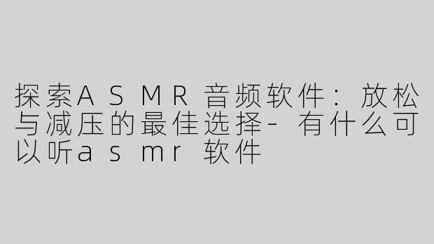 探索ASMR音频软件：放松与减压的最佳选择-有什么可以听asmr软件
