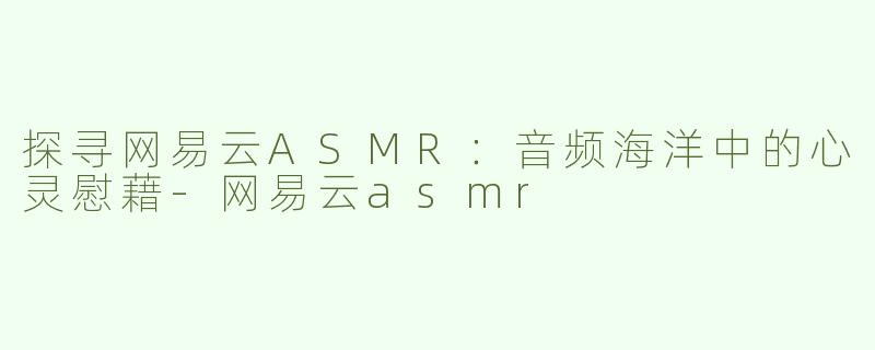 探寻网易云ASMR：音频海洋中的心灵慰藉-网易云asmr