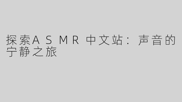 探索ASMR中文站：声音的宁静之旅