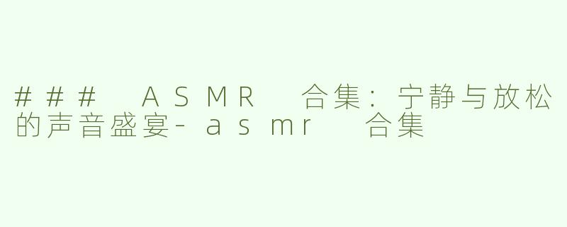 ### ASMR 合集：宁静与放松的声音盛宴-asmr 合集