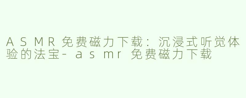 ASMR免费磁力下载：沉浸式听觉体验的法宝-asmr免费磁力下载