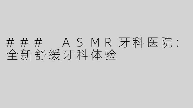 ### ASMR牙科医院：全新舒缓牙科体验