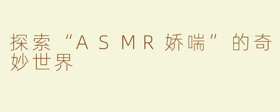 探索“ASMR娇喘”的奇妙世界