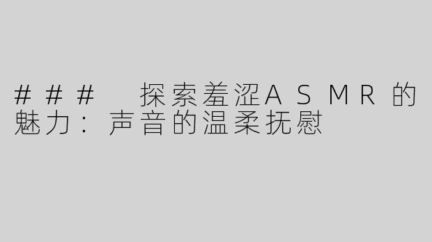### 探索羞涩ASMR的魅力：声音的温柔抚慰