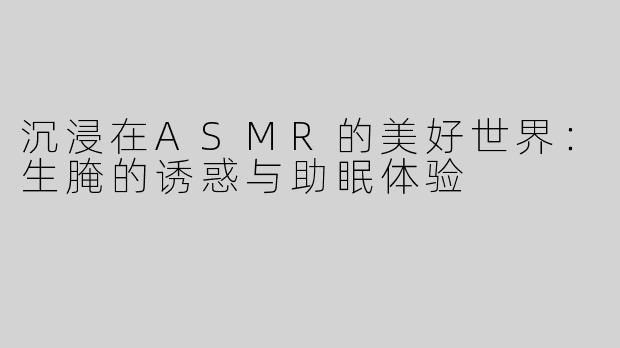 沉浸在ASMR的美好世界：生腌的诱惑与助眠体验