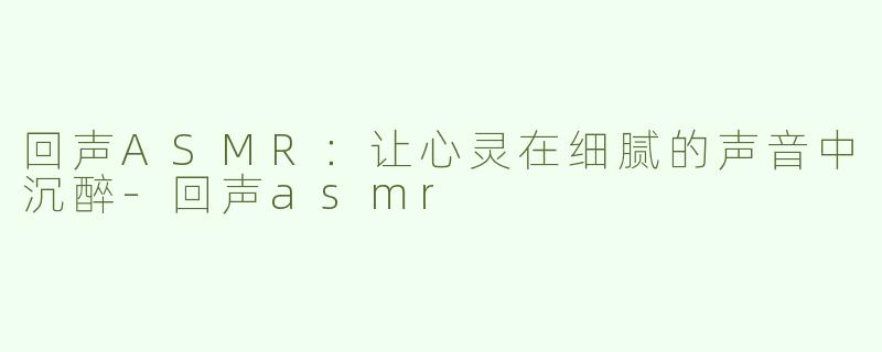 回声ASMR：让心灵在细腻的声音中沉醉-回声asmr
