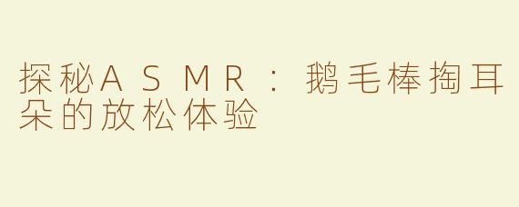 探秘ASMR：鹅毛棒掏耳朵的放松体验